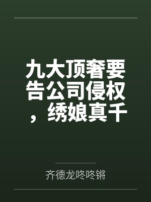 九大顶奢要告公司侵权，绣娘真千金让他们排队补版权费